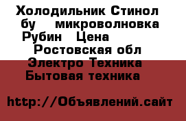 Холодильник Стинол (бу)   микроволновка Рубин › Цена ­ 5 000 - Ростовская обл. Электро-Техника » Бытовая техника   